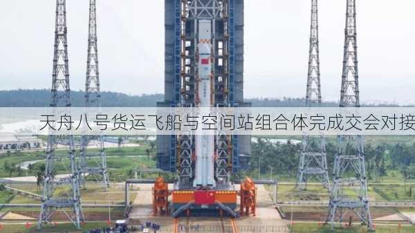 天舟八号与空间站组合体成功对接，太空探索新里程碑达成